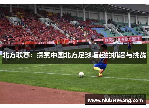 北方联赛：探索中国北方足球崛起的机遇与挑战