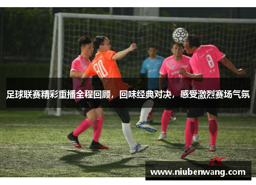足球联赛精彩重播全程回顾，回味经典对决，感受激烈赛场气氛