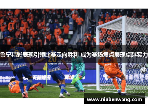 鲁宁精彩表现引领比赛走向胜利 成为赛场焦点展现卓越实力