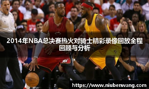 2014年NBA总决赛热火对骑士精彩录像回放全程回顾与分析