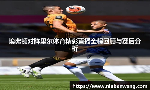 埃弗顿对阵里尔体育精彩直播全程回顾与赛后分析