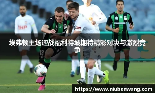 埃弗顿主场迎战福利特城期待精彩对决与激烈竞争