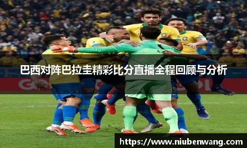 巴西对阵巴拉圭精彩比分直播全程回顾与分析