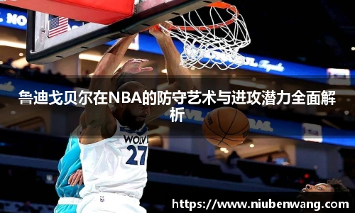 鲁迪戈贝尔在NBA的防守艺术与进攻潜力全面解析