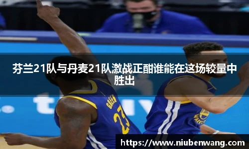 芬兰21队与丹麦21队激战正酣谁能在这场较量中胜出
